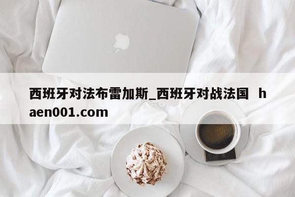 西班牙对法布雷加斯_西班牙对战法国  haen001.com