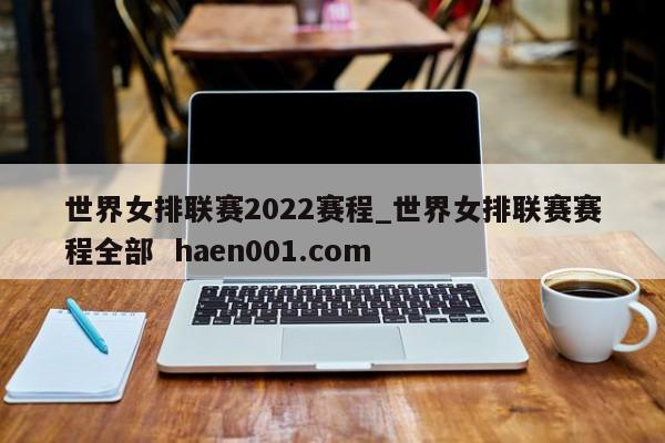 世界女排联赛2022赛程_世界女排联赛赛程全部  haen001.com