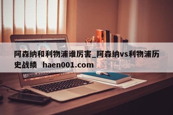 阿森纳和利物浦谁厉害_阿森纳vs利物浦历史战绩  haen001.com