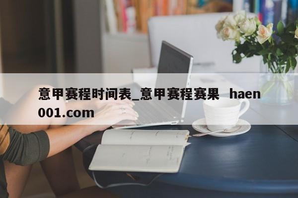 意甲赛程时间表_意甲赛程赛果  haen001.com