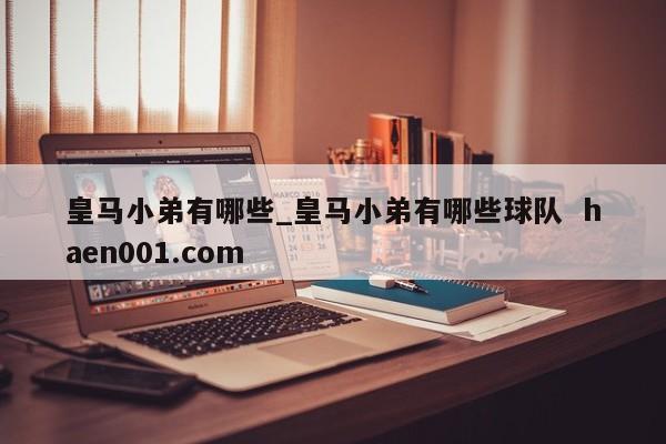 皇马小弟有哪些_皇马小弟有哪些球队  haen001.com