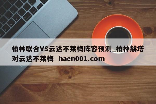 柏林联合VS云达不莱梅阵容预测_柏林赫塔对云达不莱梅  haen001.com