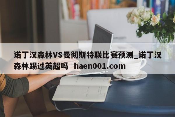 诺丁汉森林VS曼彻斯特联比赛预测_诺丁汉森林踢过英超吗  haen001.com