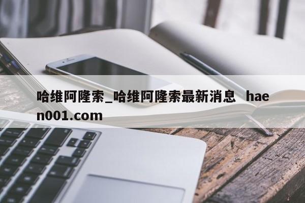 哈维阿隆索_哈维阿隆索最新消息  haen001.com