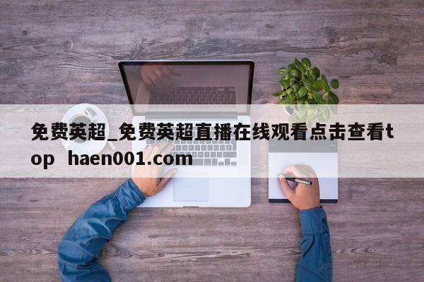 免费英超_免费英超直播在线观看点击查看top  haen001.com