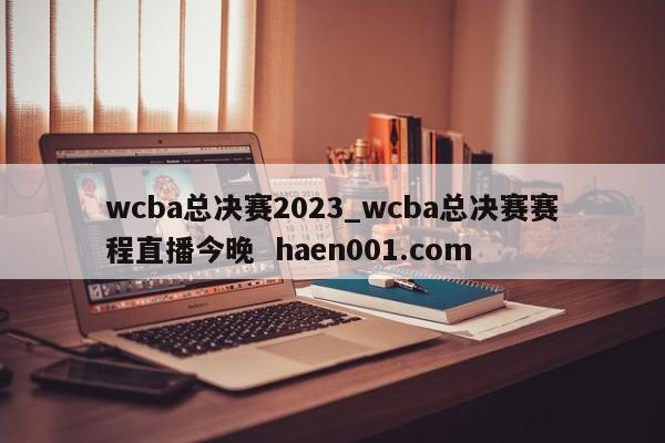wcba总决赛2023_wcba总决赛赛程直播今晚 haen001.com