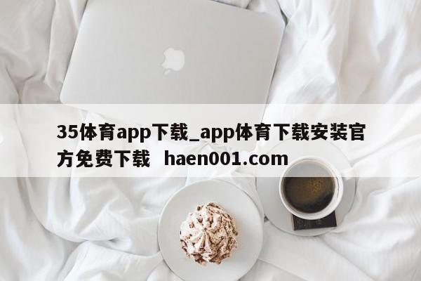 35体育app下载_app体育下载安装官方免费下载  haen001.com